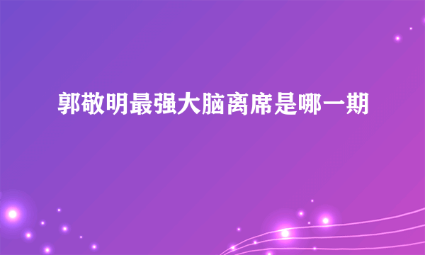 郭敬明最强大脑离席是哪一期