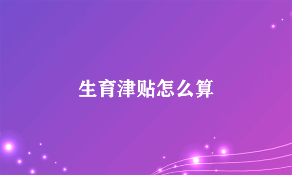 生育津贴怎么算