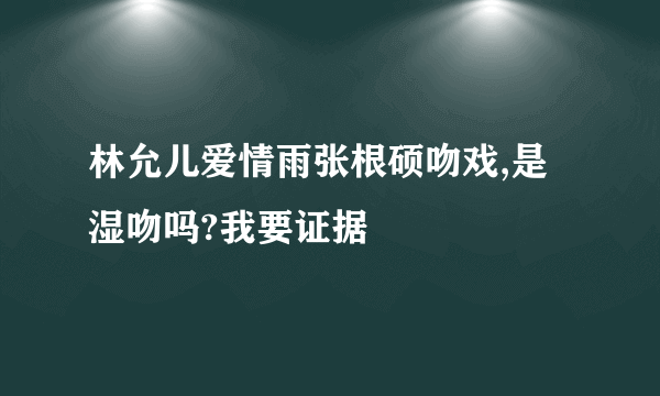 林允儿爱情雨张根硕吻戏,是湿吻吗?我要证据