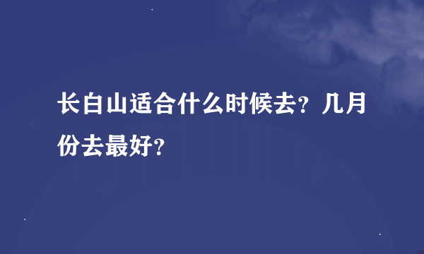 长白山适合什么时候去？几月份去最好？