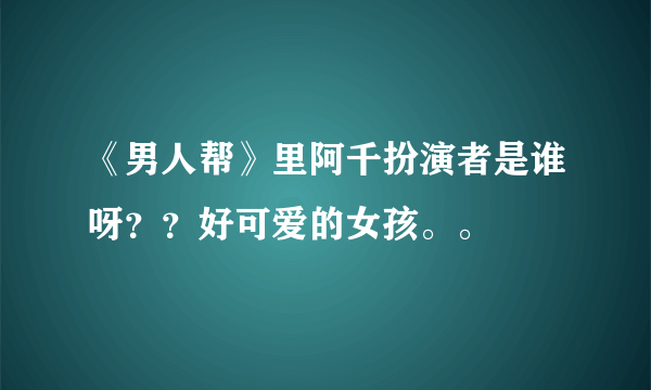 《男人帮》里阿千扮演者是谁呀？？好可爱的女孩。。