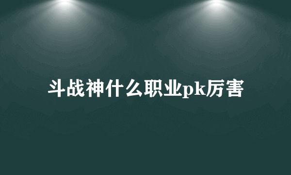 斗战神什么职业pk厉害