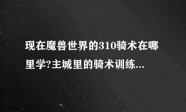 现在魔兽世界的310骑术在哪里学?主城里的骑术训练师都找过了，，，没得学的，，现在还是280的速度。。。