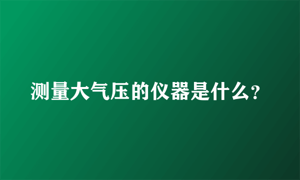 测量大气压的仪器是什么？