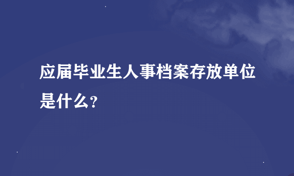 应届毕业生人事档案存放单位是什么？