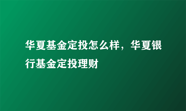 华夏基金定投怎么样，华夏银行基金定投理财