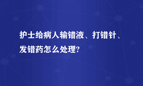 护士给病人输错液、打错针、发错药怎么处理?