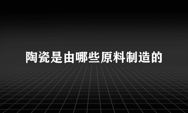 陶瓷是由哪些原料制造的