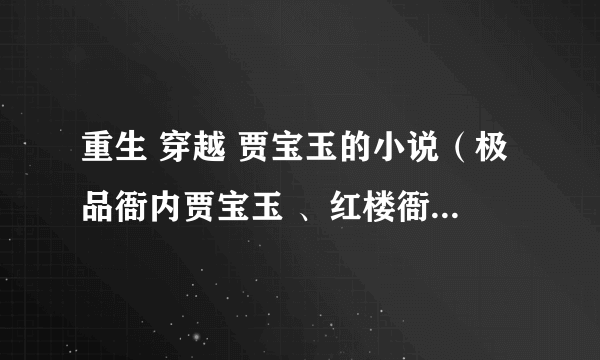 重生 穿越 贾宝玉的小说（极品衙内贾宝玉 、红楼衙内贾宝玉看过了）