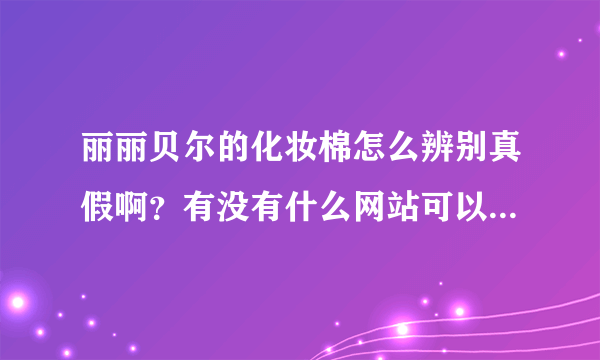 丽丽贝尔的化妆棉怎么辨别真假啊？有没有什么网站可以查询验证了？