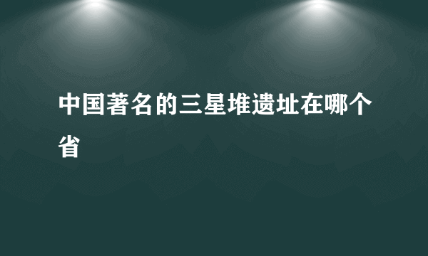 中国著名的三星堆遗址在哪个省