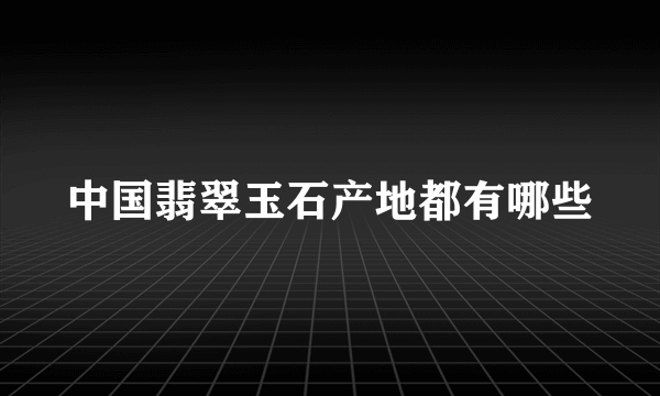 中国翡翠玉石产地都有哪些