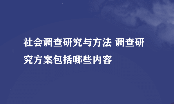 社会调查研究与方法 调查研究方案包括哪些内容