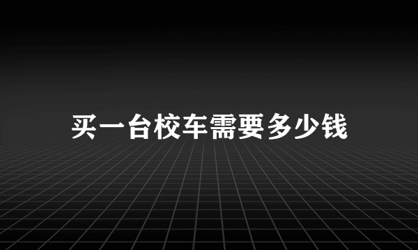 买一台校车需要多少钱