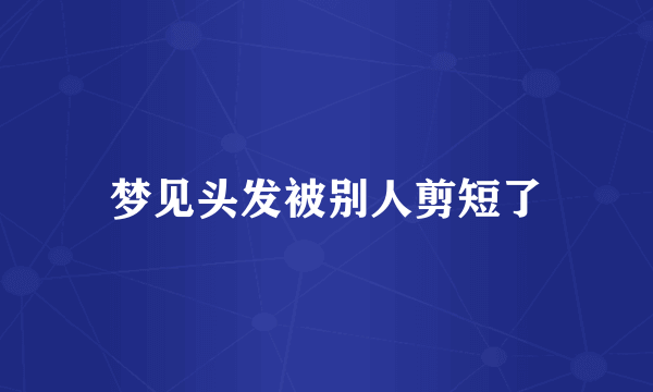 梦见头发被别人剪短了