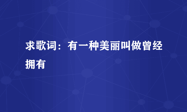 求歌词：有一种美丽叫做曾经拥有