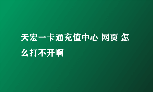 天宏一卡通充值中心 网页 怎么打不开啊