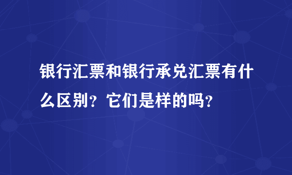 银行汇票和银行承兑汇票有什么区别？它们是样的吗？