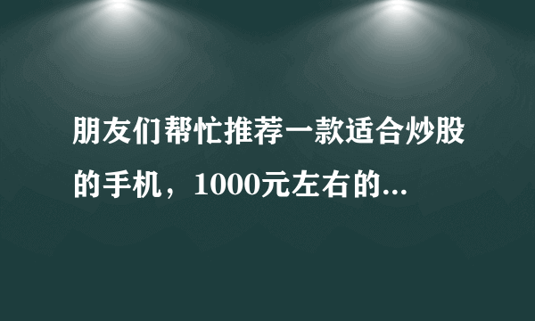 朋友们帮忙推荐一款适合炒股的手机，1000元左右的，要大屏。