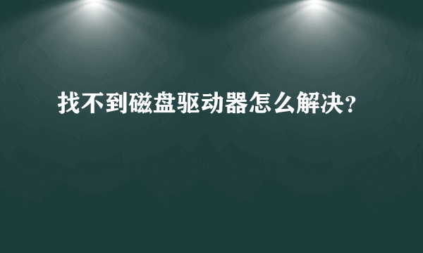 找不到磁盘驱动器怎么解决？