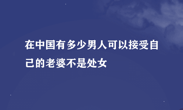 在中国有多少男人可以接受自己的老婆不是处女