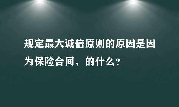 规定最大诚信原则的原因是因为保险合同，的什么？