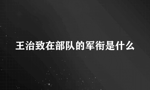 王治致在部队的军衔是什么