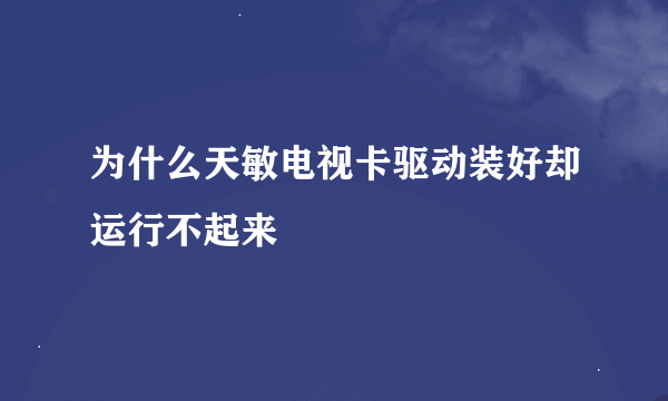 为什么天敏电视卡驱动装好却运行不起来