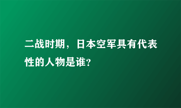 二战时期，日本空军具有代表性的人物是谁？