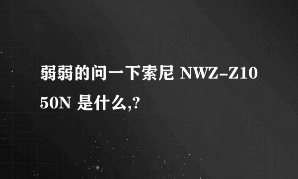 弱弱的问一下索尼 NWZ-Z1050N 是什么,?