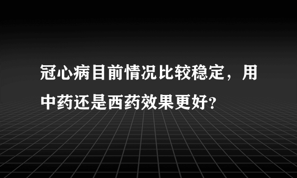 冠心病目前情况比较稳定，用中药还是西药效果更好？