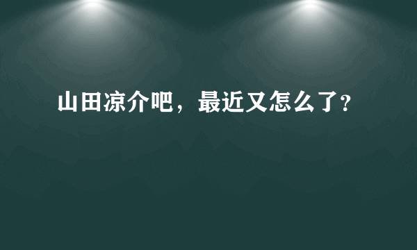 山田凉介吧，最近又怎么了？