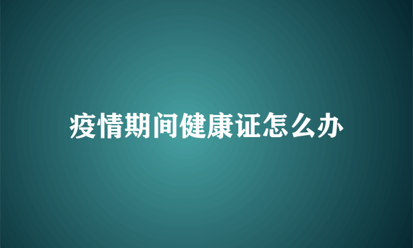 疫情期间健康证怎么办