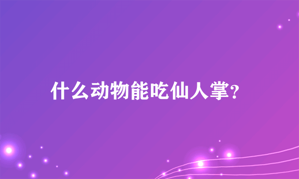 什么动物能吃仙人掌？