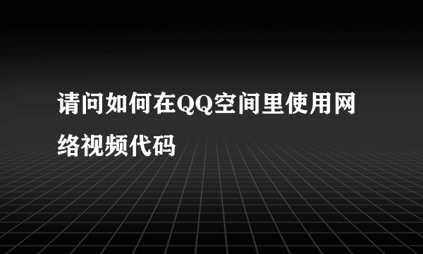 请问如何在QQ空间里使用网络视频代码