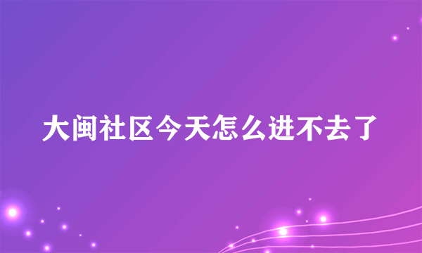 大闽社区今天怎么进不去了