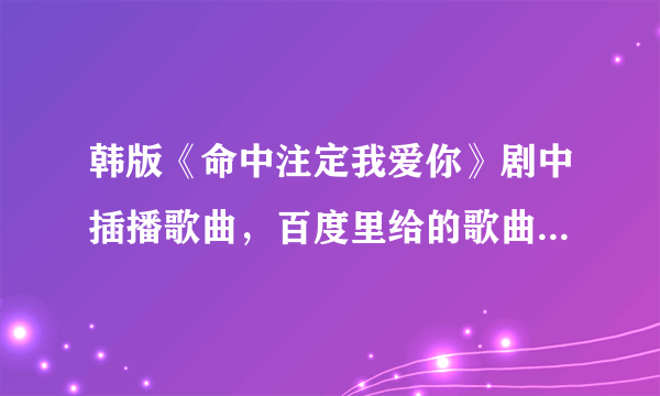 韩版《命中注定我爱你》剧中插播歌曲，百度里给的歌曲名，全不对，有谁知道呢？