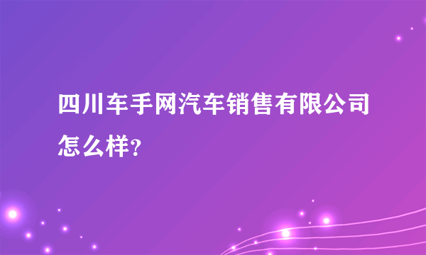 四川车手网汽车销售有限公司怎么样？