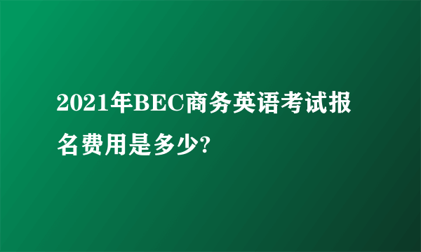 2021年BEC商务英语考试报名费用是多少?