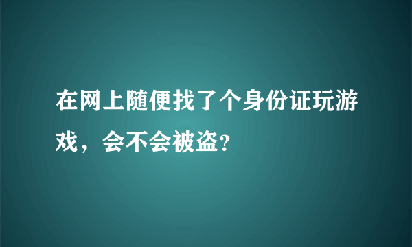 在网上随便找了个身份证玩游戏，会不会被盗？