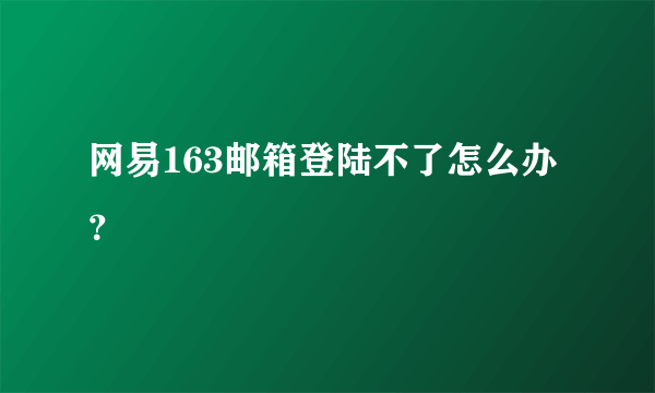 网易163邮箱登陆不了怎么办？