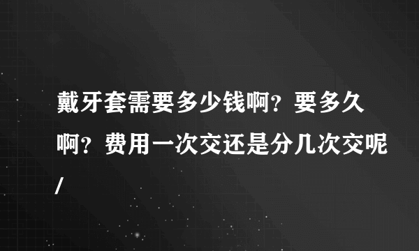 戴牙套需要多少钱啊？要多久啊？费用一次交还是分几次交呢/