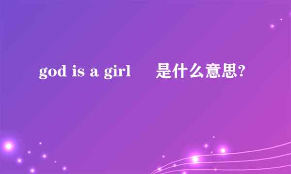 god is a girl     是什么意思?