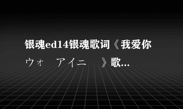 银魂ed14银魂歌词《我爱你 ウォーアイニー 》歌词！平假名、罗马音、中文，最好是排好版的....