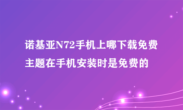 诺基亚N72手机上哪下载免费主题在手机安装时是免费的