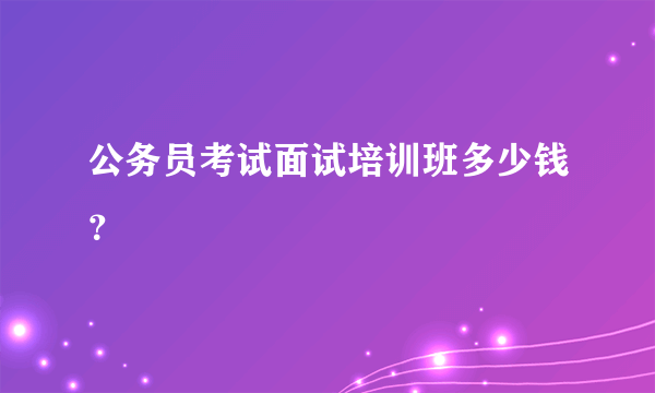 公务员考试面试培训班多少钱？