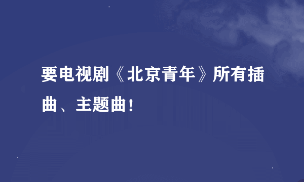 要电视剧《北京青年》所有插曲、主题曲！