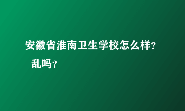 安徽省淮南卫生学校怎么样？  乱吗？