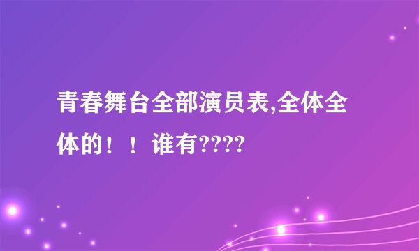 青春舞台全部演员表,全体全体的！！谁有????