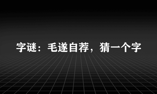 字谜：毛遂自荐，猜一个字